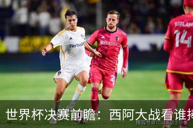 世界杯决赛前瞻：西阿大战看谁捧大力神杯 一人冲击历史神迹