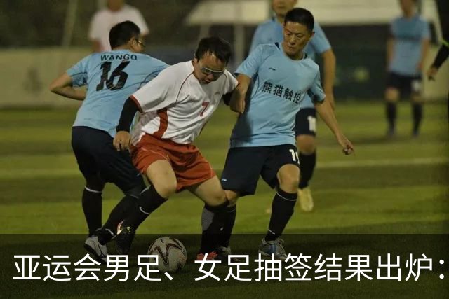 亚运会男足、女足抽签结果出炉：男足与阿联酋、伊朗、朝鲜同组