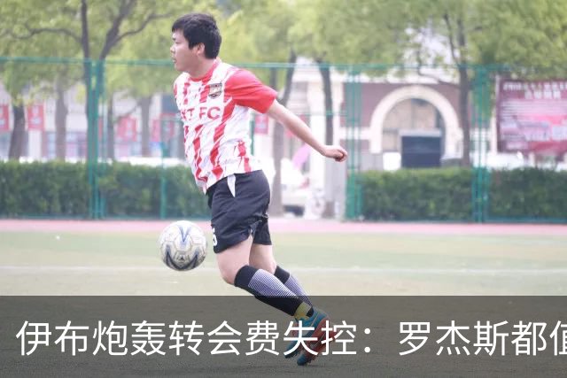 伊布炮轰转会费失控：罗杰斯都值1.17亿镑？那亚马尔他们呢