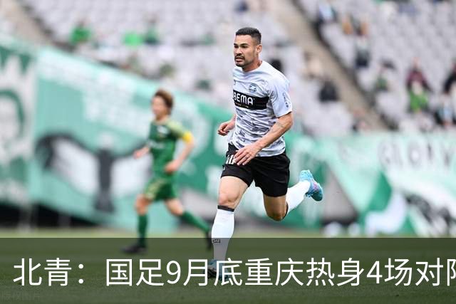 北青：国足9月底重庆热身4场对阵已定
