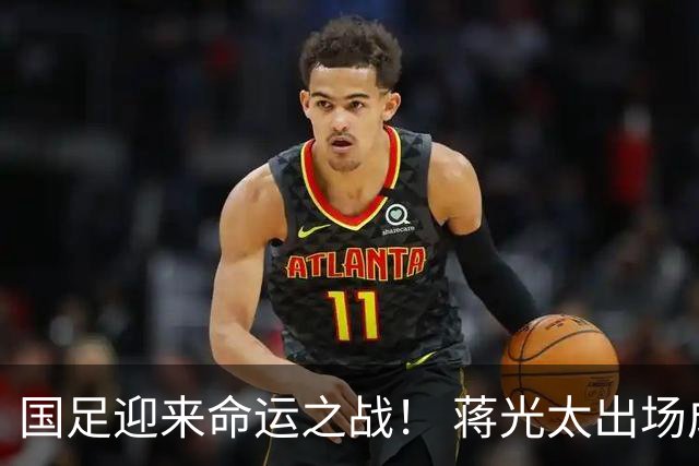 国足迎来命运之战！ 蒋光太出场成疑&右路换血