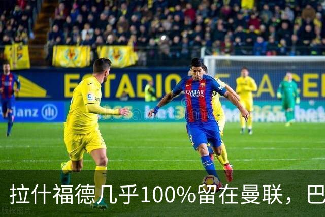 拉什福德几乎100%留在曼联，巴萨已不考虑租借！新球衣号码二选一