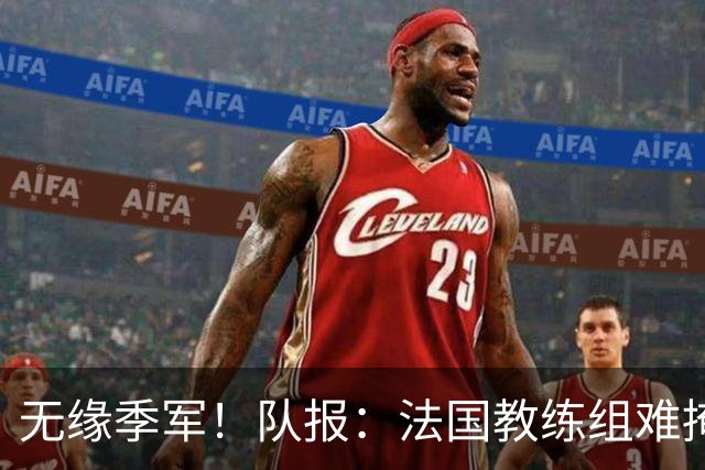 无缘季军！队报：法国教练组难掩失落，多名球员赛后已准备好度假